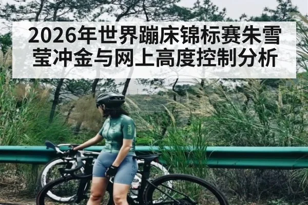 2026年世界蹦床锦标赛朱雪莹冲金与网上高度控制分析