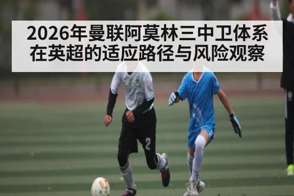 2026年曼联阿莫林三中卫体系在英超的适应路径与风险观察