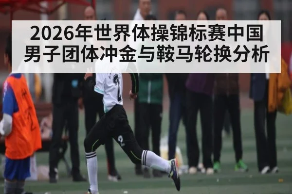 2026年世界体操锦标赛中国男子团体冲金与鞍马轮换分析