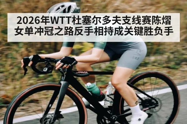 2026年WTT杜塞尔多夫支线赛陈熠女单冲冠之路反手相持成关键胜负手